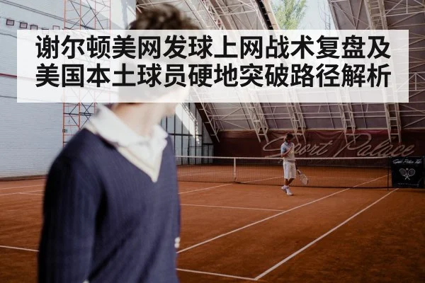 谢尔顿美网发球上网战术复盘及美国本土球员硬地突破路径解析 | jiuyou