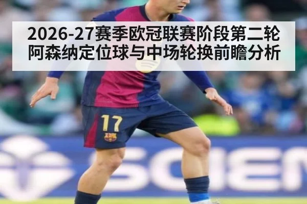 2026-27赛季欧冠联赛阶段第二轮阿森纳定位球与中场轮换前瞻分析 | jiuyou