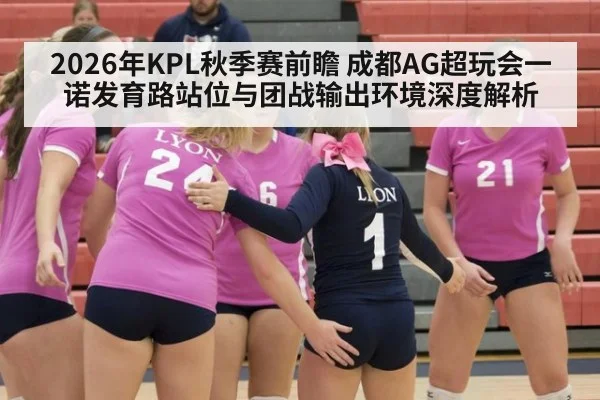 2026年KPL秋季赛前瞻 成都AG超玩会一诺发育路站位与团战输出环境深度解析