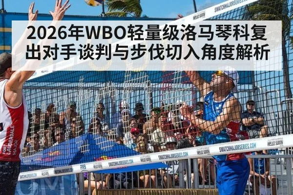 2026年WBO轻量级洛马琴科复出对手谈判与步伐切入角度解析